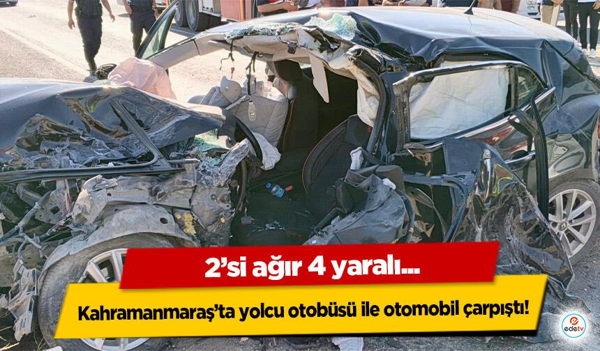 Kahramanmaraş’ta yolcu otobüsü ile otomobil çarpıştı: 2’si ağır 4 yaralı