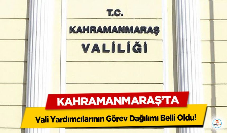 Kahramanmaraş'ta Vali Yardımcılarının Görev Dağılımı Belli Oldu