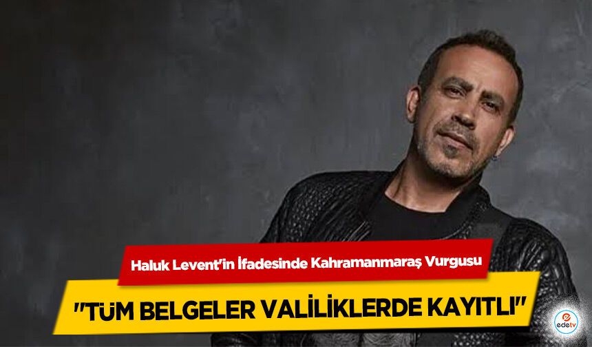 Haluk Levent'in İfadesinde Kahramanmaraş Vurgusu: "Tüm Belgeler Valiliklerde Kayıtlı"