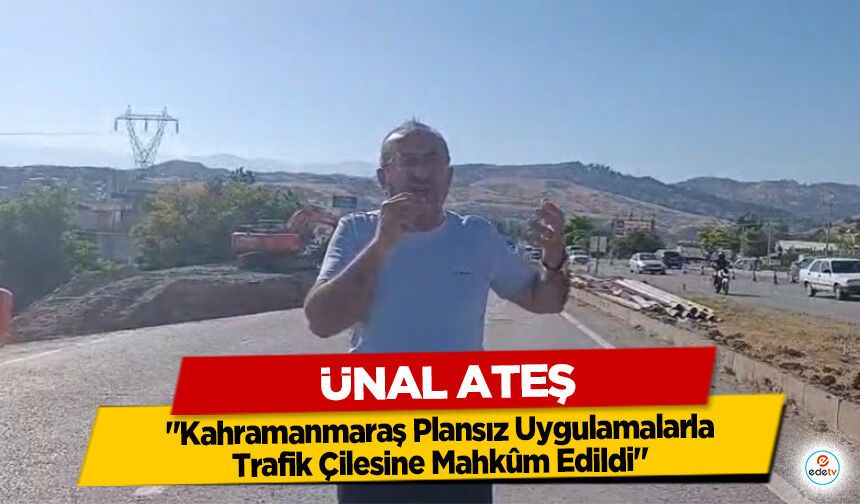 Ünal Ateş: "Kahramanmaraş Plansız Uygulamalarla Trafik Çilesine Mahkûm Edildi"