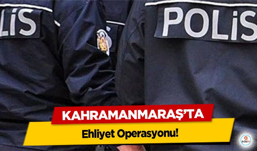 Kahramanmaraş’ta Ehliyet Operasyonu!