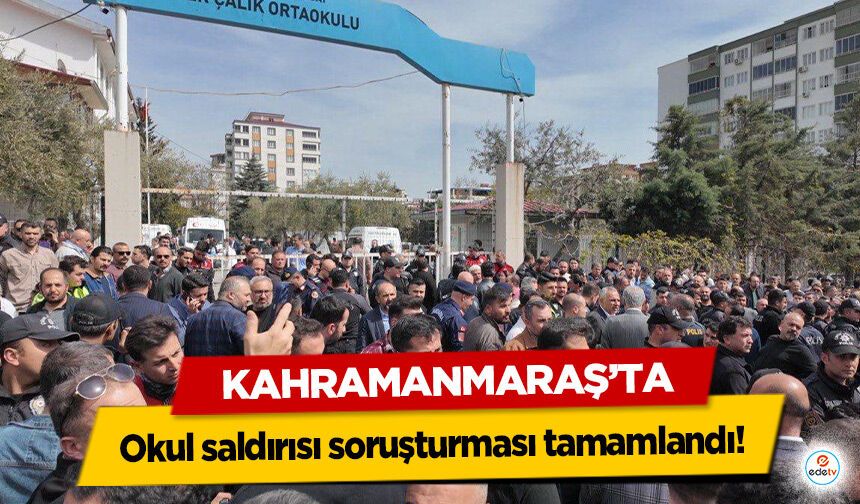 Kahramanmaraş’ta okul saldırısı soruşturması tamamlandı