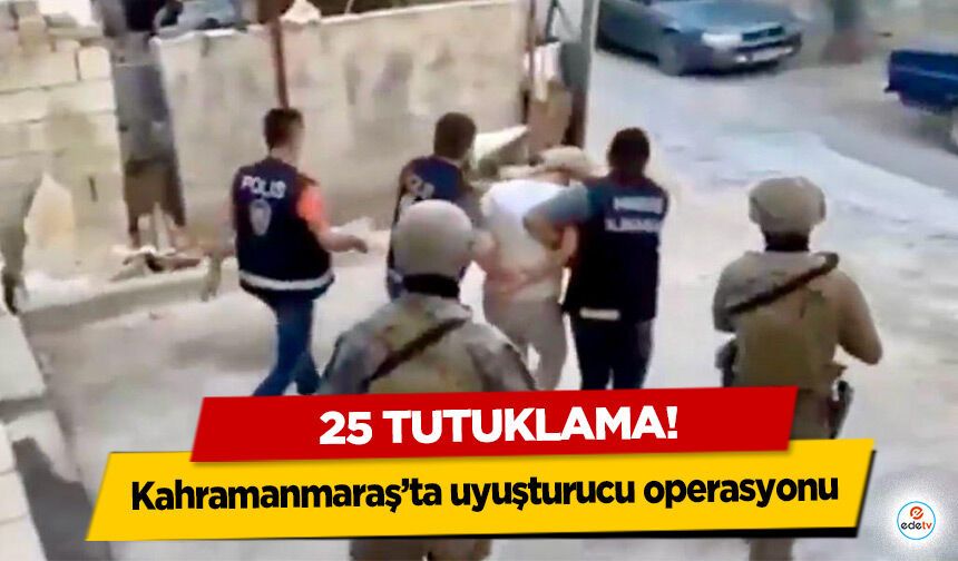 Kahramanmaraş’ta uyuşturucu operasyonu: 25 Tutuklama!
