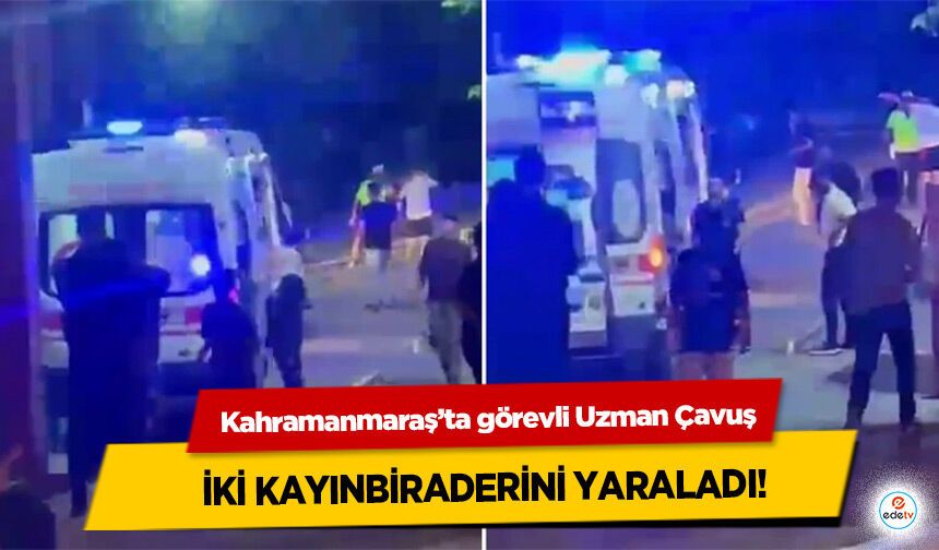 Kahramanmaraş’ta görevli Uzman Çavuş iki kayınbiraderini yaraladı!