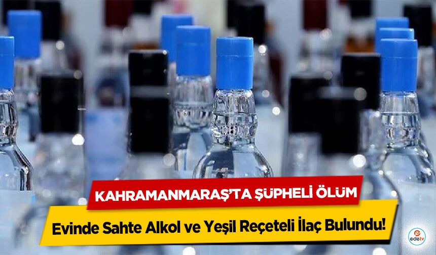 Kahramanmaraş’ta Şüpheli Ölüm: Evinde Sahte Alkol ve Yeşil Reçeteli İlaç Bulundu