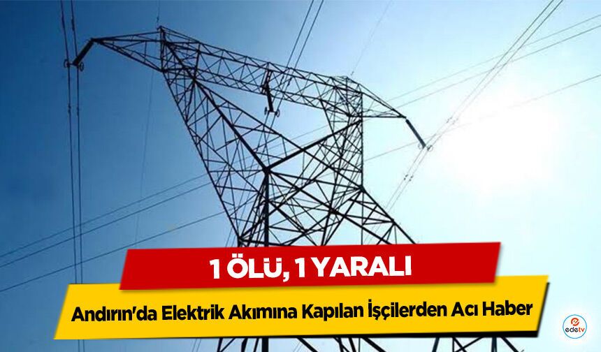Andırın'da Elektrik Akımına Kapılan İşçilerden Acı Haber: 1 Ölü, 1 Yaralı