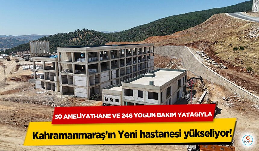 30 Ameliyathane ve 246 Yoğun Bakım Yatağıyla Kahramanmaraş’ın Yeni hastanesi yükseliyor!