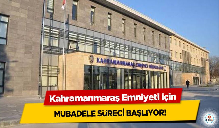 Kahramanmaraş Emniyeti için Mübadele süreci başlıyor!