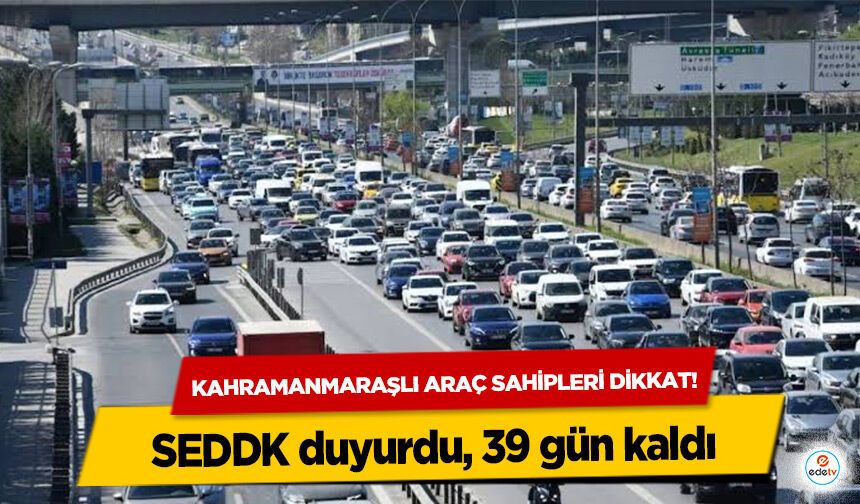 Kahramanmaraşlı araç sahipleri dikkat! SEDDK duyurdu, 39 gün kaldı