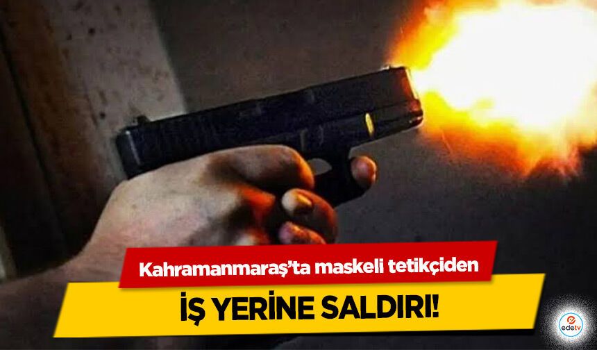 Kahramanmaraş’ta maskeli tetikçiden iş yerine saldırı!
