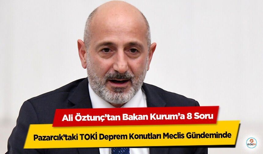 Pazarcık’taki TOKİ Deprem Konutları Meclis Gündeminde: Ali Öztunç’tan Bakan Kurum’a 8 Soru