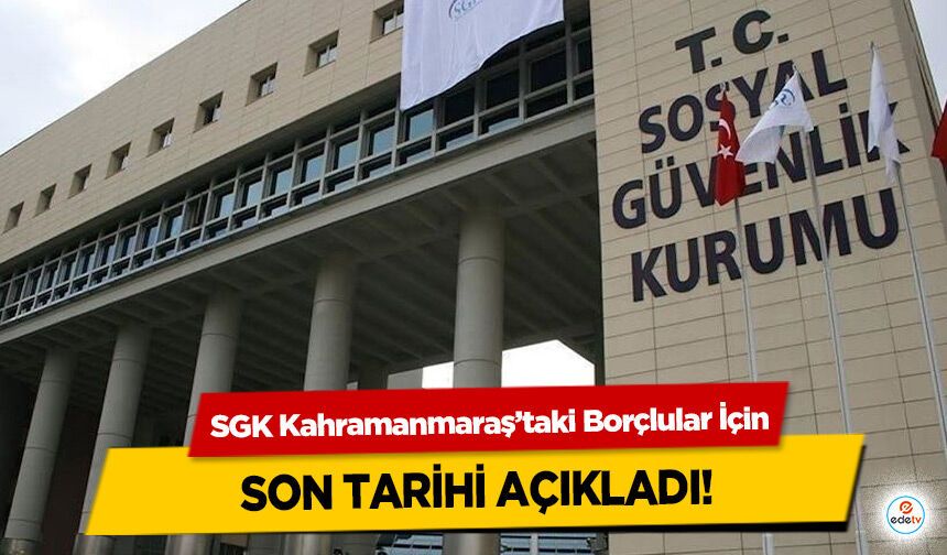 SGK Kahramanmaraş’taki Borçlular İçin son tarihi açıkladı