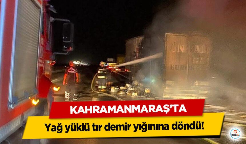 Kahramanmaraş’ta yağ yüklü tır demir yığınına döndü!