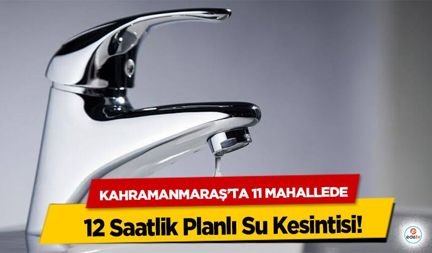 Kahramanmaraş’ta 11 Mahallede 12 Saatlik Planlı Su Kesintisi!