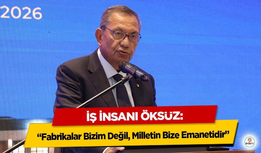 İş İnsanı Öksüz: “Fabrikalar Bizim Değil, Milletin Bize Emanetidir”