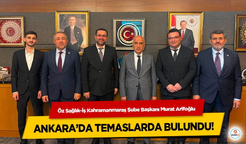 Öz Sağlık-İş Kahramanmaraş Şube Başkanı Murat Arifoğlu Ankara’da Temaslarda Bulundu!