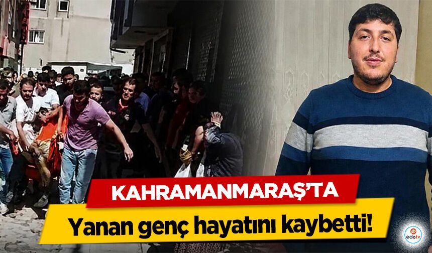 Kahramanmaraş’ta yanan genç hayatını kaybetti!