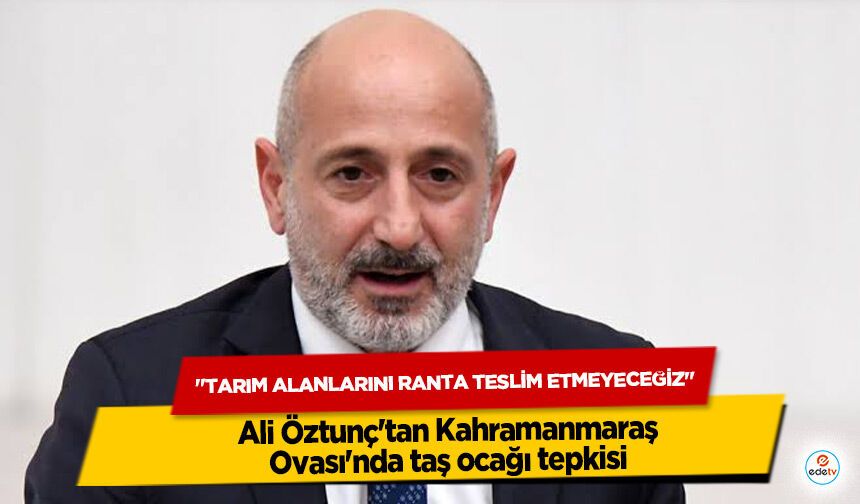 Ali Öztunç'tan Kahramanmaraş Ovası'nda taş ocağı tepkisi: "Tarım Alanlarını Ranta Teslim Etmeyeceğiz"