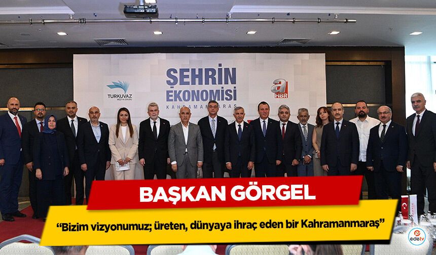 Başkan Görgel; “Bizim vizyonumuz; üreten, dünyaya ihraç eden bir Kahramanmaraş”