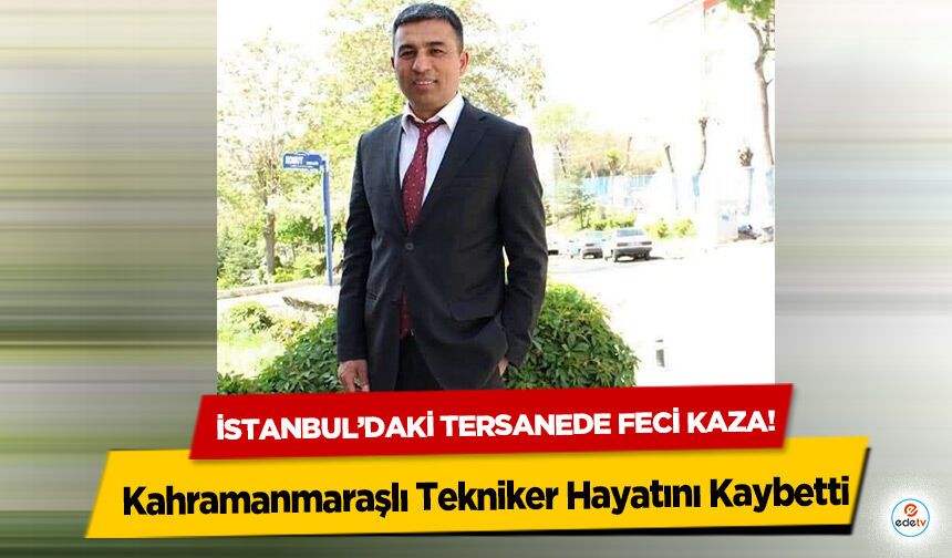 İstanbul’daki tersanede feci kaza! Kahramanmaraşlı Tekniker Hayatını Kaybetti