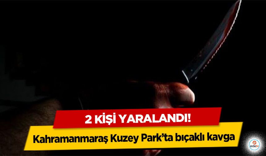 Kahramanmaraş Kuzey Park’ta bıçaklı kavga: 2 kişi yaralandı
