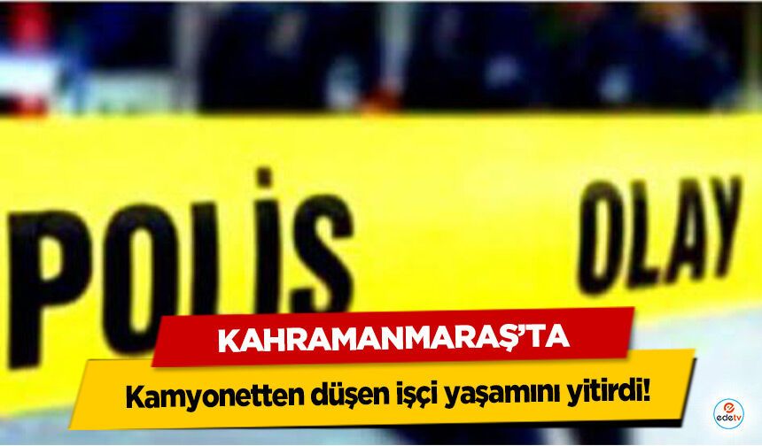 Kahramanmaraş’ta kamyonetten düşen işçi yaşamını yitirdi!