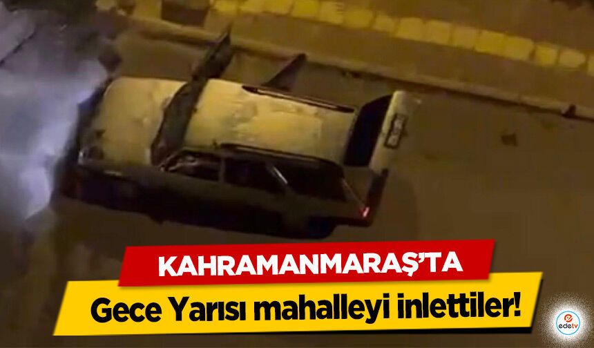 Kahramanmaraş’ta Gece Yarısı mahalleyi inlettiler!