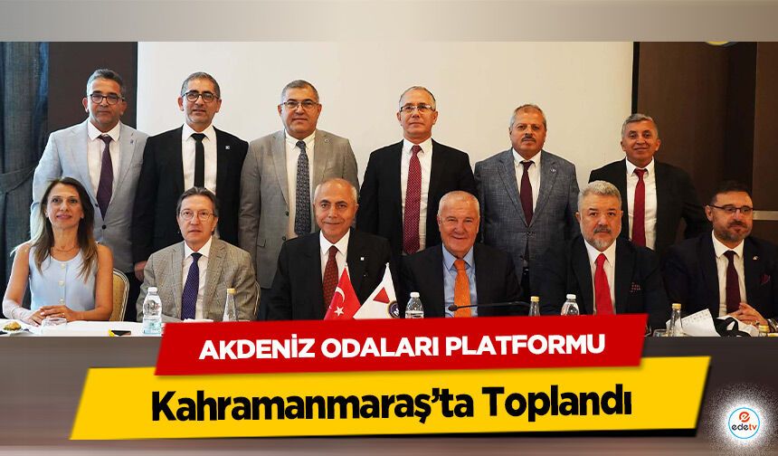 Akdeniz Odaları Platformu Kahramanmaraş’ta Toplandı!