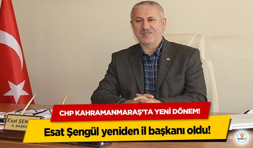CHP Kahramanmaraş’ta yeni dönem! Esat Şengül yeniden il başkanı oldu