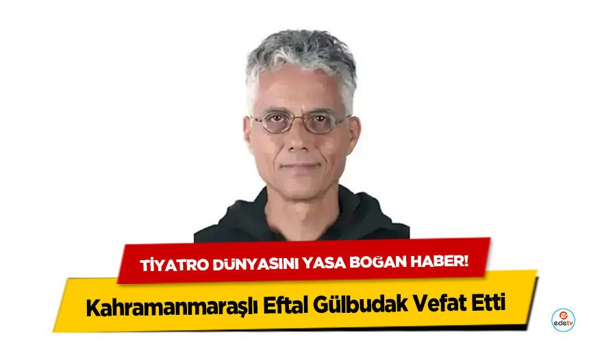 Tiyatro dünyasını yasa boğan haber! Kahramanmaraşlı Eftal Gülbudak Vefat Etti