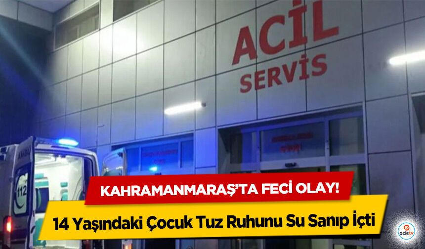 Kahramanmaraş’ta feci olay! 14 Yaşındaki Çocuk Tuz Ruhunu Su Sanıp İçti