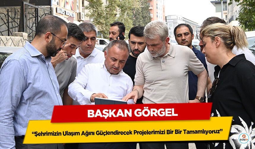 Başkan Görgel; “Şehrimizin Ulaşım Ağını Güçlendirecek Projelerimizi Bir Bir Tamamlıyoruz”