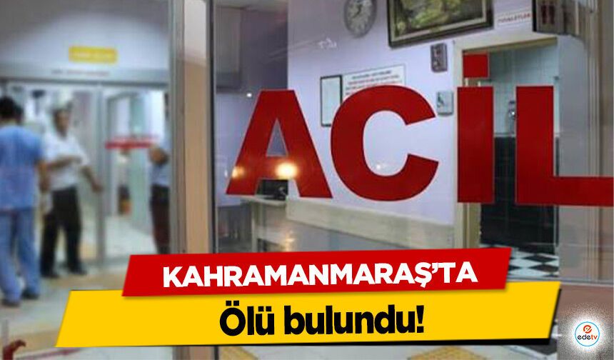 Kahramanmaraş’ta ölü bulundu!