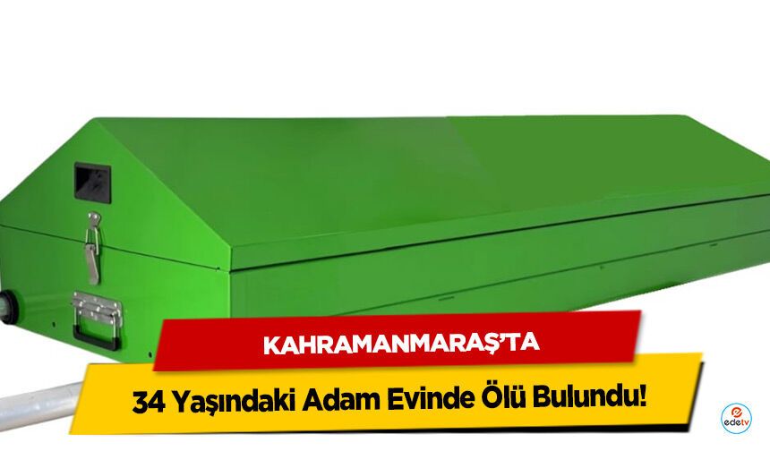Kahramanmaraş’ta 34 Yaşındaki Adam Evinde Ölü Bulundu!