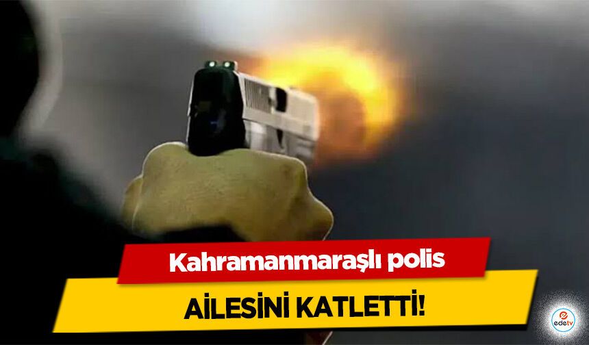 Kahramanmaraşlı polis Ailesini Katletti!