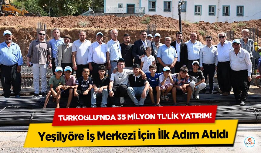 Türkoğlu’nda 35 Milyon TL’lik Yatırım! Yeşilyöre İş Merkezi İçin İlk Adım Atıldı