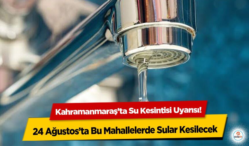Kahramanmaraş’ta Su Kesintisi Uyarısı! 24 Ağustos’ta Bu Mahallelerde Sular Kesilecek