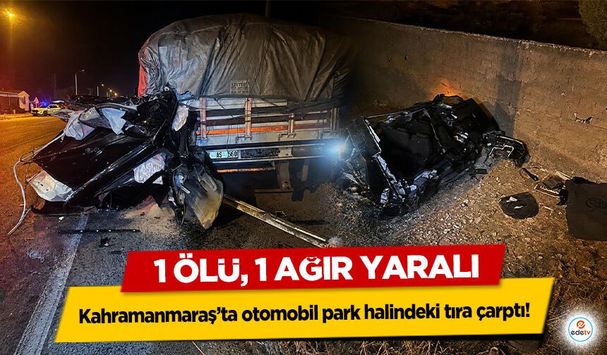 Kahramanmaraş’ta otomobil park halindeki tıra çarptı! 1 Ölü, 1 Ağır Yaralı
