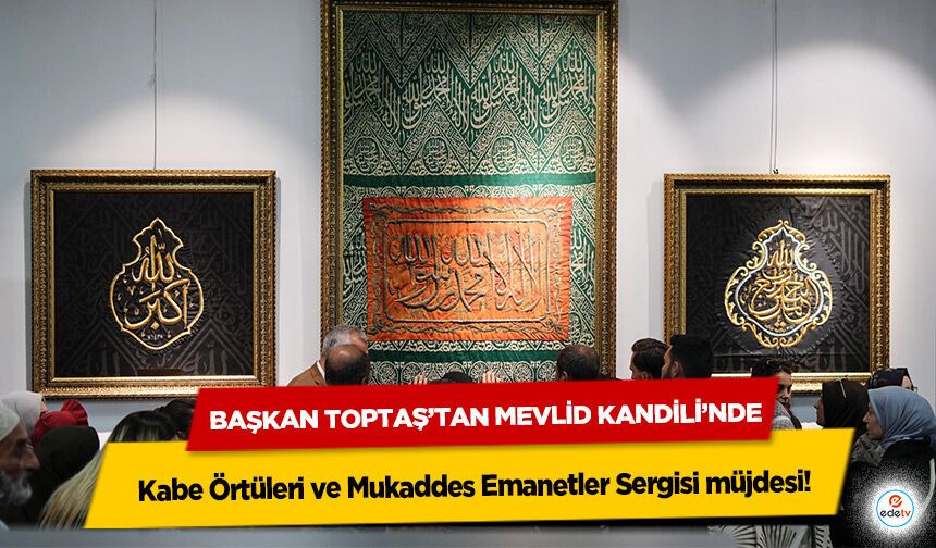 Başkan Toptaş’tan Mevlid Kandili’nde Kabe Örtüleri ve Mukaddes Emanetler Sergisi müjdesi!
