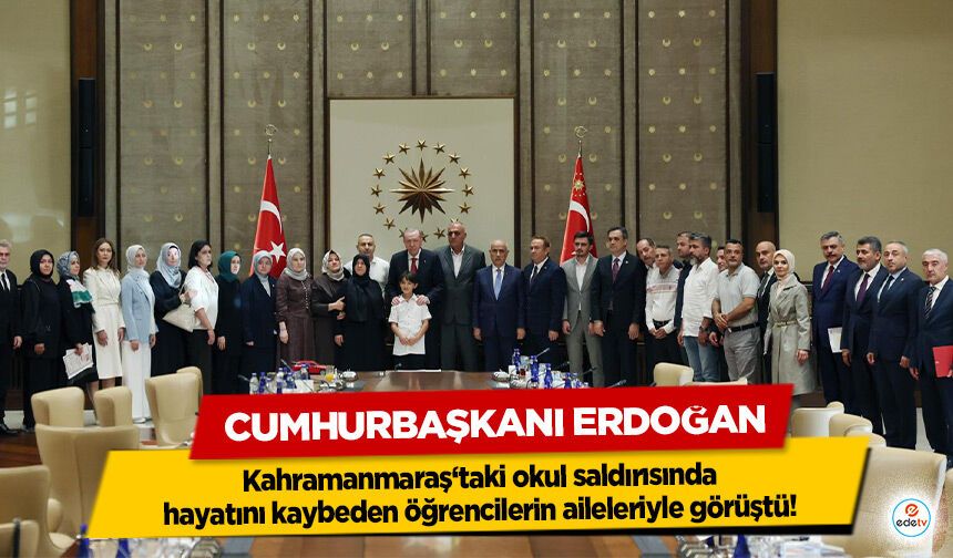 Cumhurbaşkanı Erdoğan, Kahramanmaraş‘taki okul saldırısında hayatını kaybeden öğrencilerin aileleriyle görüştü!
