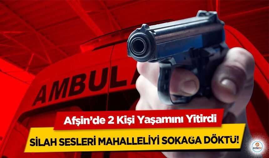 Silah sesleri mahalleliyi sokağa döktü! Afşin’de 2 Kişi Yaşamını Yitirdi