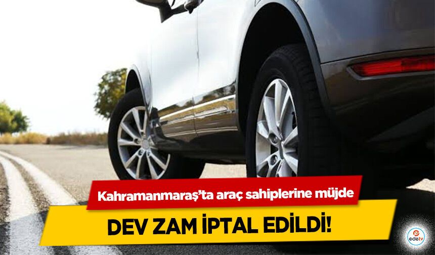 Kahramanmaraş’ta araç sahiplerine müjde: Dev Zam İptal Edildi