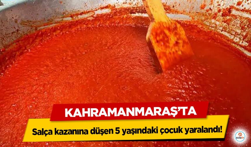Kahramanmaraş’ta salça kazanına düşen 5 yaşındaki çocuk yaralandı!
