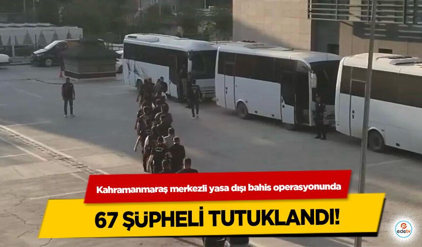 Kahramanmaraş merkezli yasa dışı bahis operasyonunda 67 şüpheli tutuklandı!