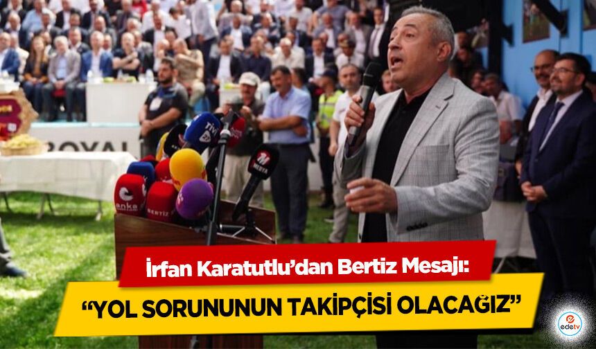 İrfan Karatutlu’dan Bertiz Mesajı: “Yol Sorununun Takipçisi Olacağız”
