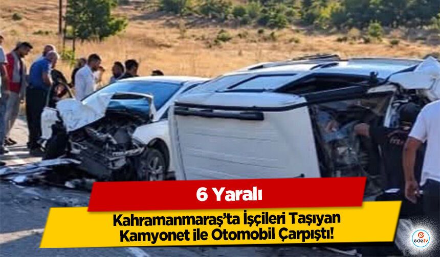 Kahramanmaraş’ta İşçileri Taşıyan Kamyonet ile Otomobil Çarpıştı: 6 Yaralı