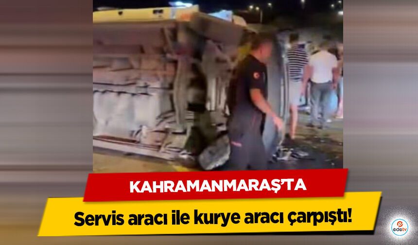 Kahramanmaraş’ta servis aracı ile kurye aracı çarpıştı!