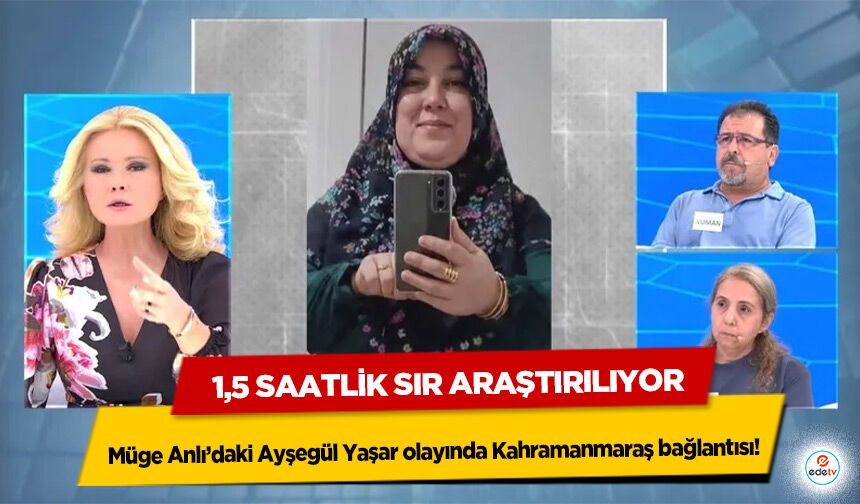 Müge Anlı’daki Ayşegül Yaşar olayında Kahramanmaraş bağlantısı: 1,5 saatlik sır araştırılıyor