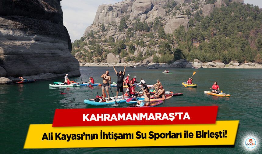 Kahramanmaraş’ta Ali Kayası’nın İhtişamı Su Sporları ile Birleşti!