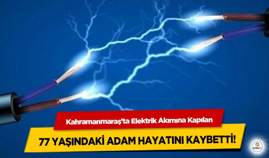 Kahramanmaraş’ta Elektrik Akımına Kapılan 77 yaşındaki adam hayatını kaybetti!